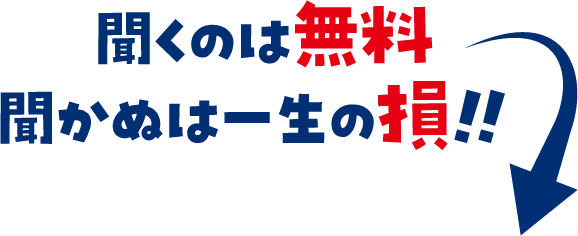 聞くのは無料聞かぬは一生の損!!